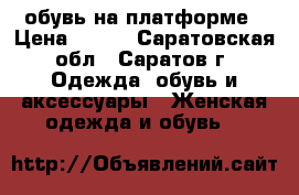 обувь на платформе › Цена ­ 400 - Саратовская обл., Саратов г. Одежда, обувь и аксессуары » Женская одежда и обувь   